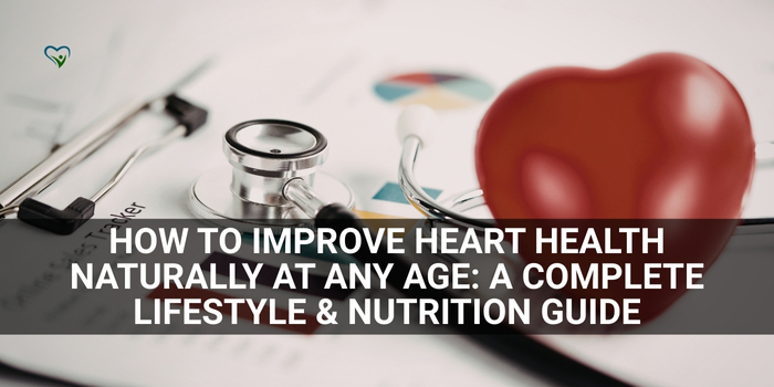 How to Improve Heart Health Naturally at Any Age: A Complete Lifestyle & Nutrition Guide