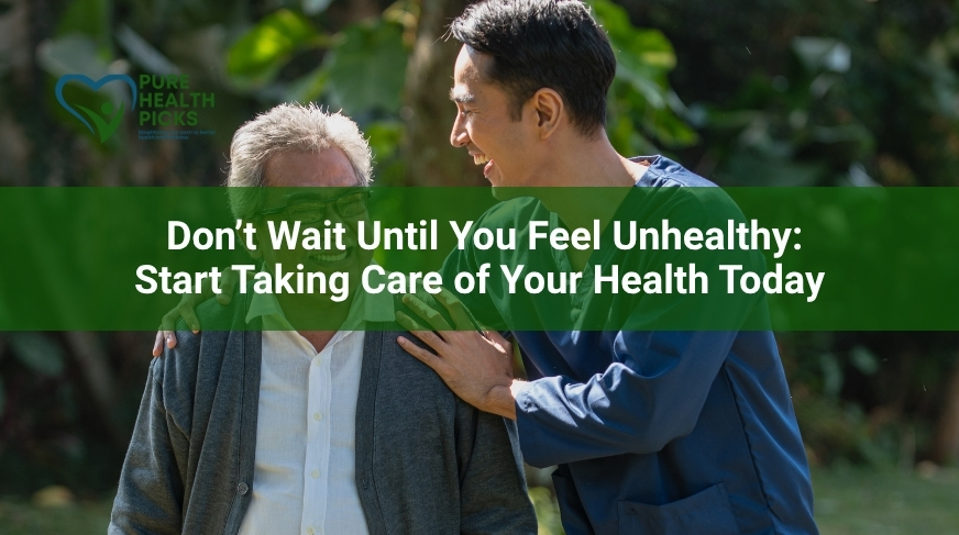 Don’t Wait Until You Feel Unhealthy: Start Taking Care of Your Health Today
